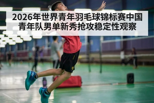 2026年世界青年羽毛球锦标赛中国青年队男单新秀抢攻稳定性观察
