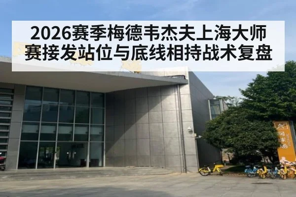 2026赛季梅德韦杰夫上海大师赛接发站位与底线相持战术复盘