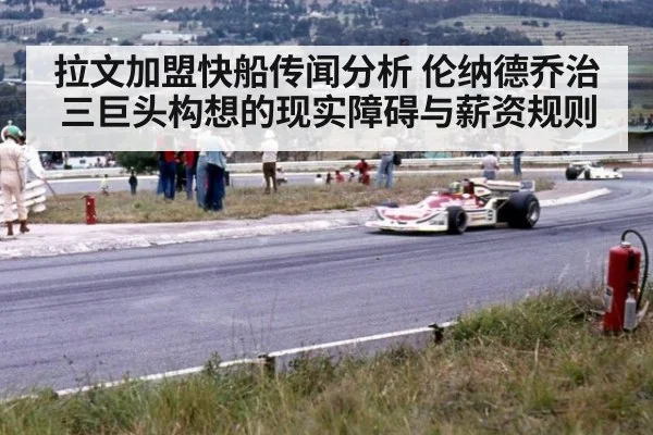 拉文加盟快船传闻分析 伦纳德乔治三巨头构想的现实障碍与薪资规则
