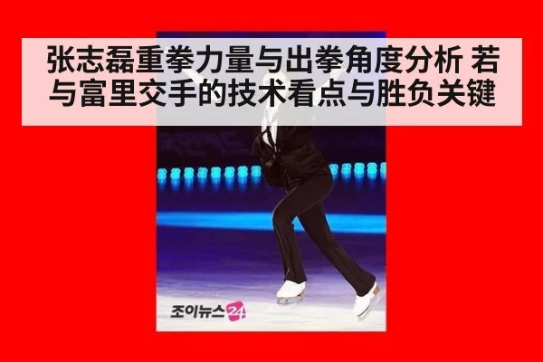张志磊重拳力量与出拳角度分析 若与富里交手的技术看点与胜负关键