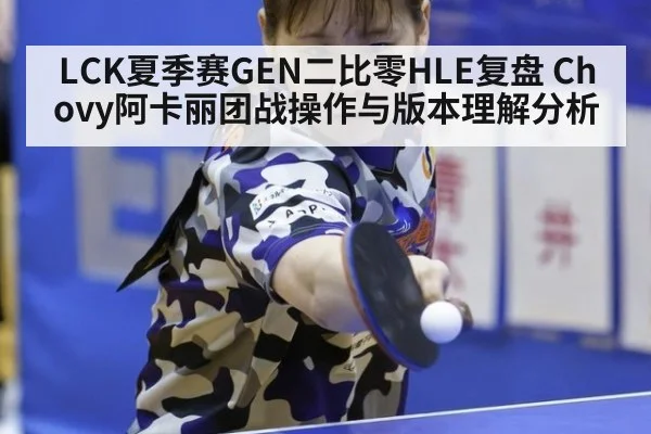 LCK夏季赛GEN二比零HLE复盘 Chovy阿卡丽团战操作与版本理解分析
